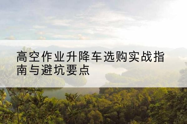浮梁升降车怎么选-高空作业升降车选购实战指南与避坑要点