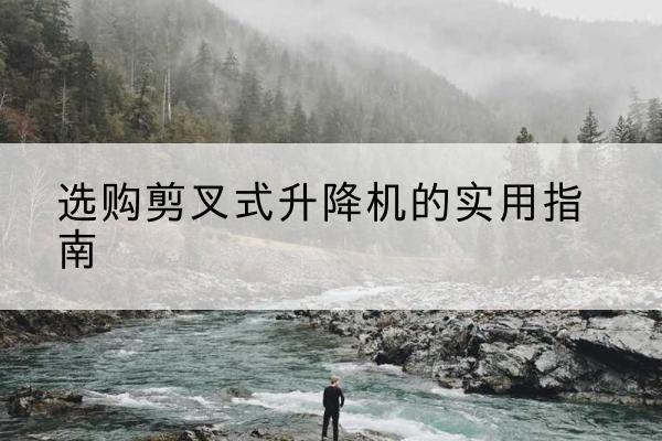 浮梁剪叉式升降机怎么选-选购剪叉式升降机的实用指南