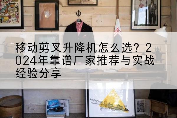 浮梁升降平台厂家推荐-移动剪叉升降机怎么选?2024年靠谱厂家推荐与实战经验分享