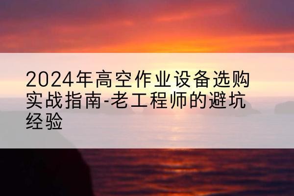 浮梁高空作业升降机厂家推荐-2024年高空作业设备选购实战指南-老工程师的避坑经验