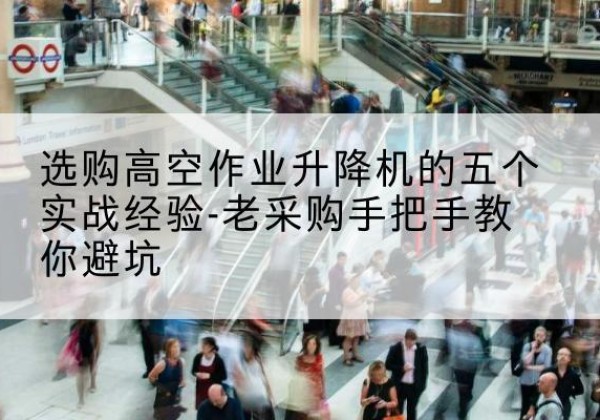 浮梁高空作业升降机厂家-选购高空作业升降机的五个实战经验-老采购手把手教你避坑