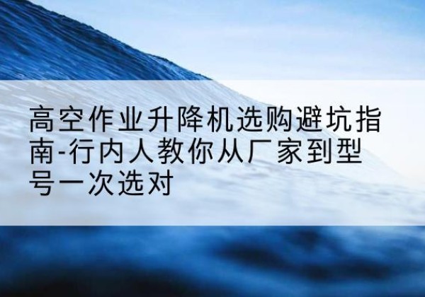 浮梁升降平台厂家-高空作业升降机选购避坑指南-行内人教你从厂家到型号一次选对