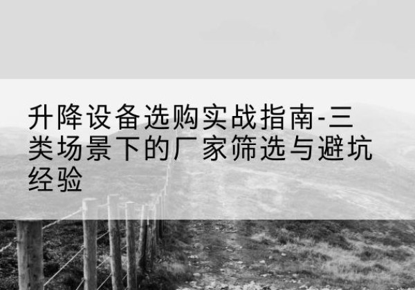 浮梁移动式升降机厂家推荐-升降设备选购实战指南-三类场景下的厂家筛选与避坑经验