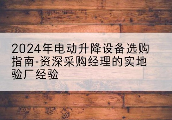 浮梁电动剪叉升降平台厂家-2024年电动升降设备选购指南-资深采购经理的实地验厂经验