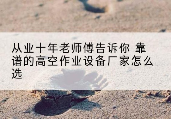 浮梁高空作业升降机厂家推荐-从业十年老师傅告诉你 靠谱的高空作业设备厂家怎么选
