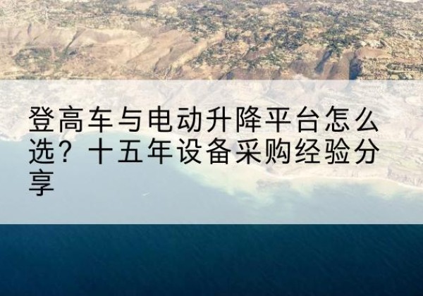 浮梁登高车厂家厂家-登高车与电动升降平台怎么选？十五年设备采购经验分享