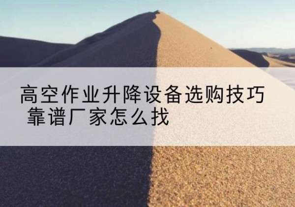 浮梁电动升降平台厂家推荐-高空作业升降设备选购技巧 靠谱厂家怎么找