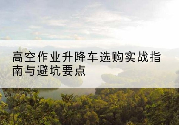 浮梁升降车怎么选-高空作业升降车选购实战指南与避坑要点