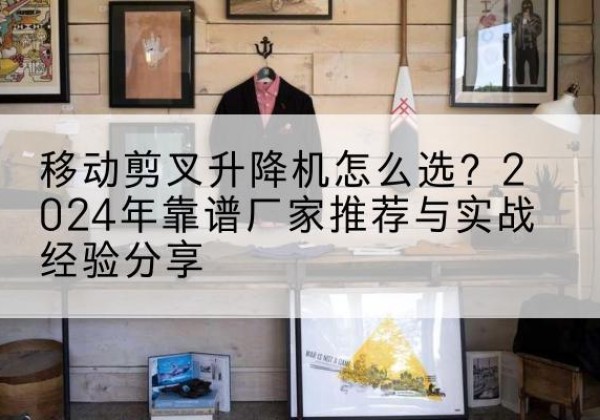 浮梁升降平台厂家推荐-移动剪叉升降机怎么选？2024年靠谱厂家推荐与实战经验分享