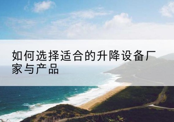 浮梁电动升降平台厂家-如何选择适合的升降设备厂家与产品